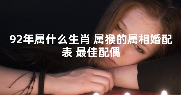 92年属什么生肖 属猴的属相婚配表 最佳配偶
